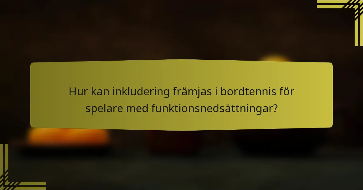 Hur kan inkludering främjas i bordtennis för spelare med funktionsnedsättningar?