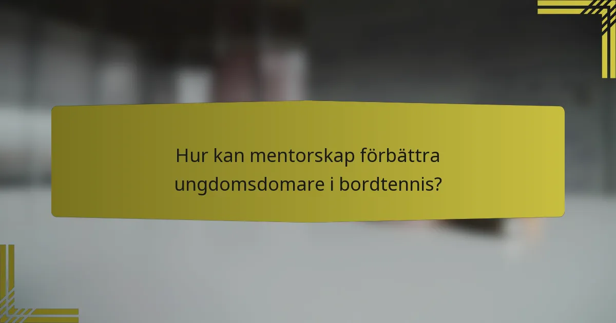 Hur kan mentorskap förbättra ungdomsdomare i bordtennis?
