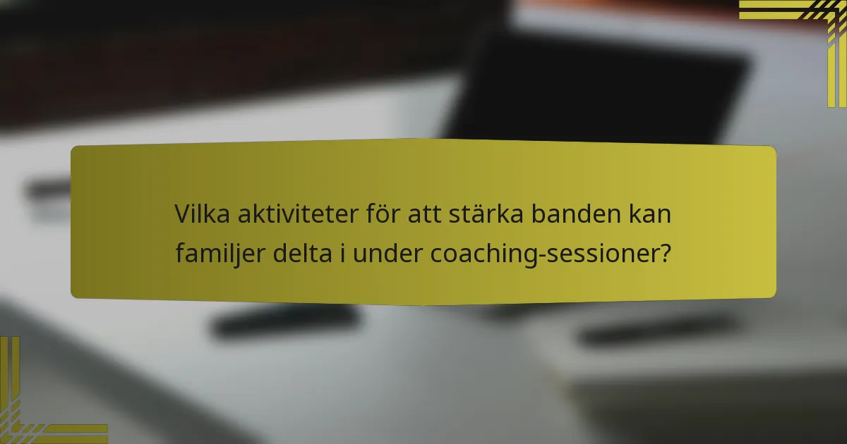 Vilka aktiviteter för att stärka banden kan familjer delta i under coaching-sessioner?