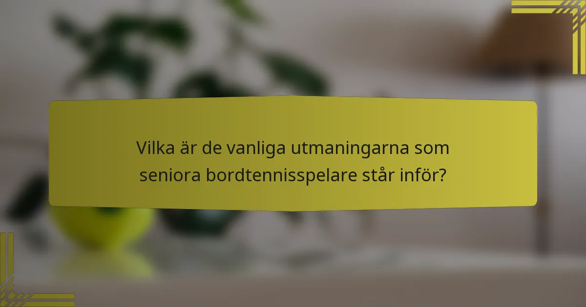 Vilka är de vanliga utmaningarna som seniora bordtennisspelare står inför?