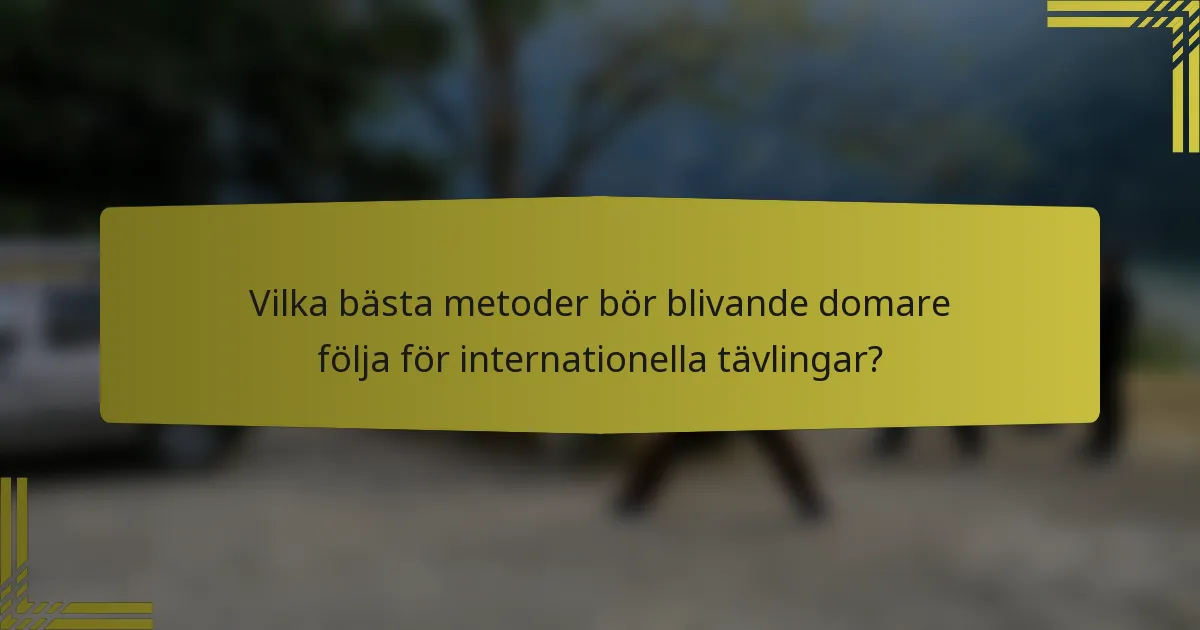 Vilka bästa metoder bör blivande domare följa för internationella tävlingar?